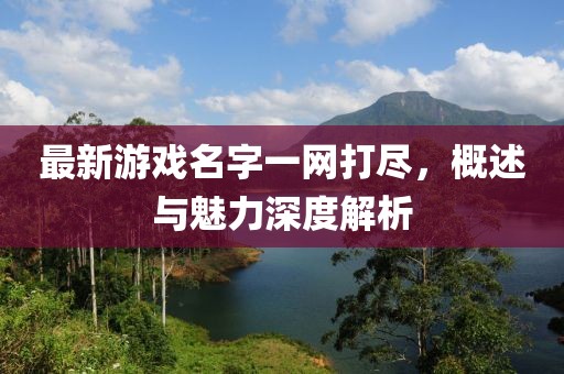 最新游戏名字一网打尽，概述与魅力深度解析