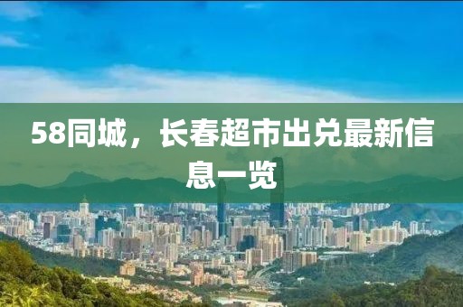 58同城，长春超市出兑最新信息一览