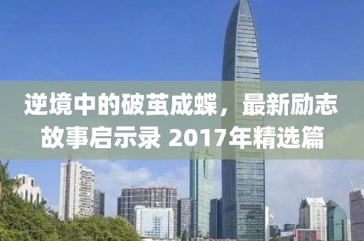 逆境中的破茧成蝶，最新励志故事启示录 2017年精选篇