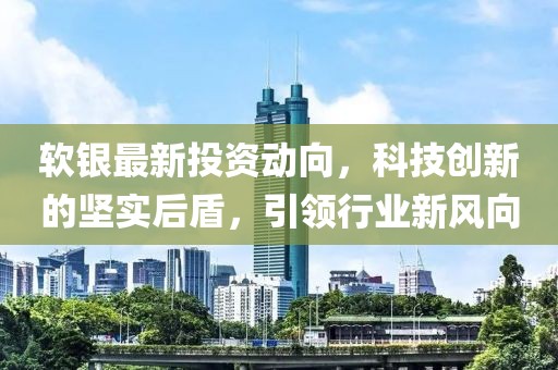 软银最新投资动向，科技创新的坚实后盾，引领行业新风向