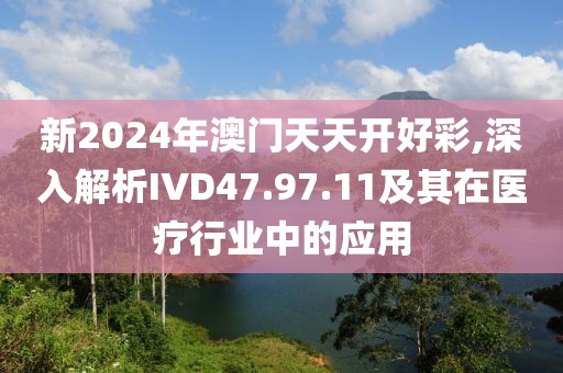 新2024年澳门天天开好彩,深入解析IVD47.97.11及其在医疗行业中的应用