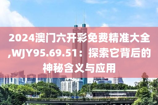 2024澳门六开彩免费精准大全,WJY95.69.51：探索它背后的神秘含义与应用