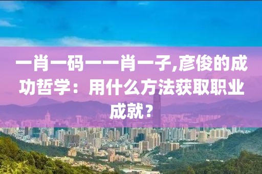 一肖一码一一肖一子,彦俊的成功哲学：用什么方法获取职业成就？