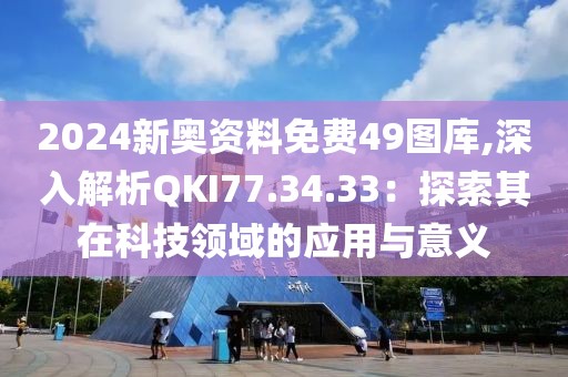 2024新奥资料免费49图库,深入解析QKI77.34.33：探索其在科技领域的应用与意义