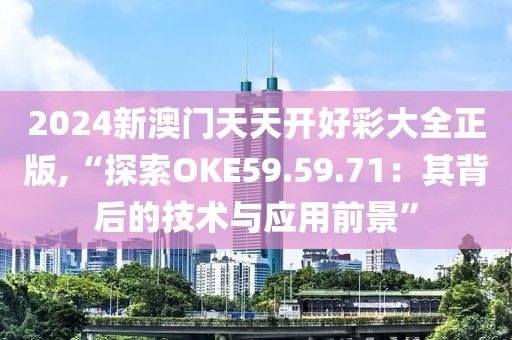 2024新澳门天天开好彩大全正版,“探索OKE59.59.71：其背后的技术与应用前景”