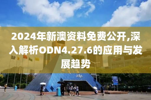 2024年新澳资料免费公开,深入解析ODN4.27.6的应用与发展趋势