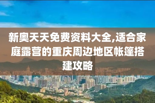 新奥天天免费资料大全,适合家庭露营的重庆周边地区帐篷搭建攻略