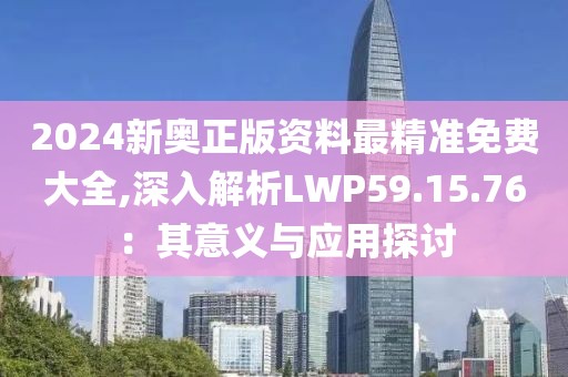 2024新奥正版资料最精准免费大全,深入解析LWP59.15.76：其意义与应用探讨