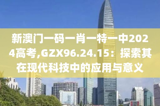 新澳门一码一肖一特一中2024高考,GZX96.24.15：探索其在现代科技中的应用与意义