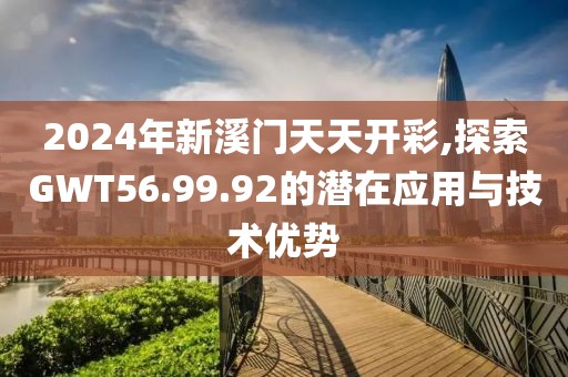 2024年新溪门天天开彩,探索GWT56.99.92的潜在应用与技术优势