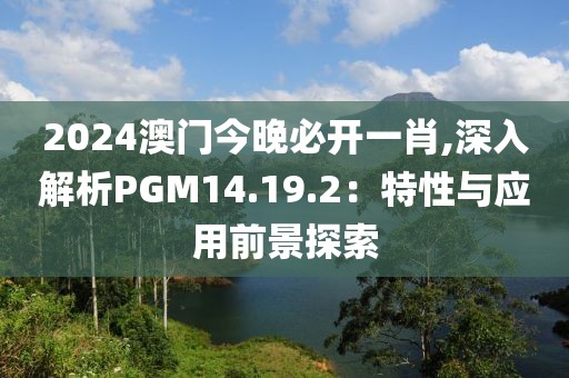 2024澳门今晚必开一肖,深入解析PGM14.19.2：特性与应用前景探索