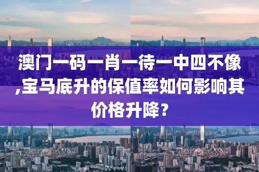 澳门一码一肖一待一中四不像,宝马底升的保值率如何影响其价格升降？