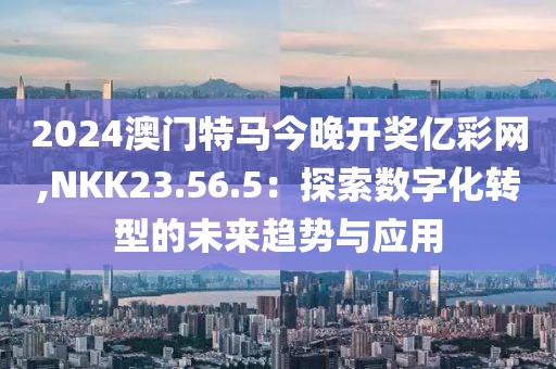 2024澳门特马今晚开奖亿彩网,NKK23.56.5：探索数字化转型的未来趋势与应用