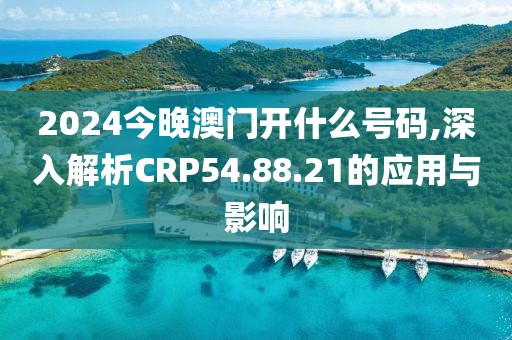 2024今晚澳门开什么号码,深入解析CRP54.88.21的应用与影响