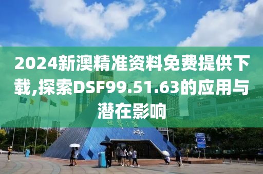 2024新澳精准资料免费提供下载,探索DSF99.51.63的应用与潜在影响