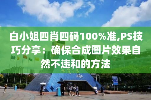 白小姐四肖四码100%准,PS技巧分享：确保合成图片效果自然不违和的方法