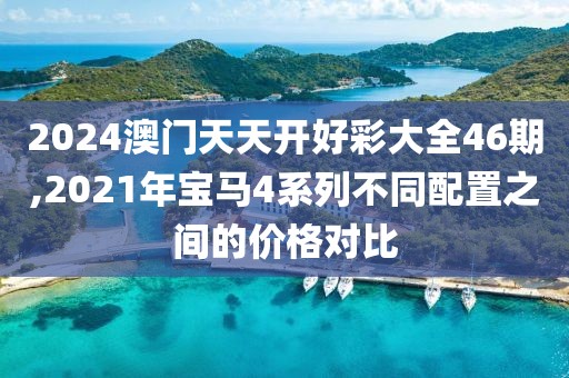 2024澳门天天开好彩大全46期,2021年宝马4系列不同配置之间的价格对比