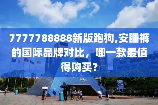 7777788888新版跑狗,安睡裤的国际品牌对比，哪一款最值得购买？