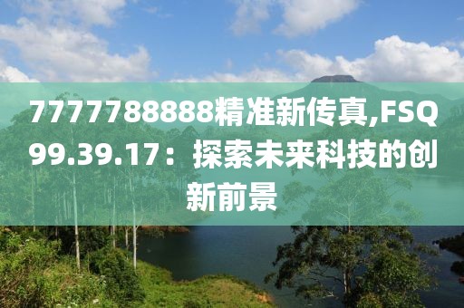 7777788888精准新传真,FSQ99.39.17：探索未来科技的创新前景