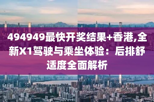 494949最快开奖结果+香港,全新X1驾驶与乘坐体验：后排舒适度全面解析