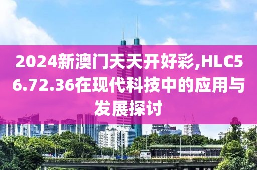 2024新澳门天天开好彩,HLC56.72.36在现代科技中的应用与发展探讨