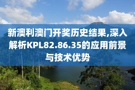 新澳利澳门开奖历史结果,深入解析KPL82.86.35的应用前景与技术优势