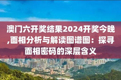 澳门六开奖结果2024开奖今晚,面相分析与解读图谱图：探寻面相密码的深层含义