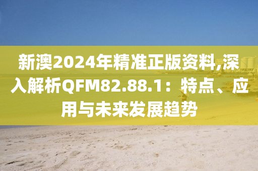 新澳2024年精准正版资料,深入解析QFM82.88.1：特点、应用与未来发展趋势