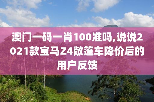 澳门一码一肖100准吗,说说2021款宝马Z4敞篷车降价后的用户反馈