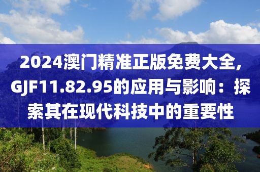 2024澳门精准正版免费大全,GJF11.82.95的应用与影响：探索其在现代科技中的重要性