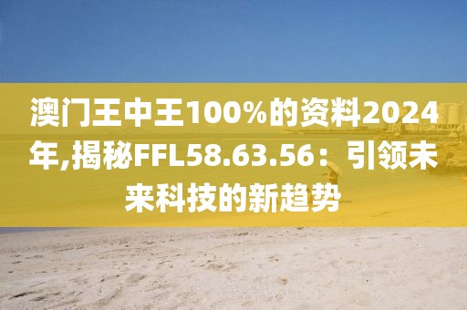 澳门王中王100%的资料2024年,揭秘FFL58.63.56：引领未来科技的新趋势