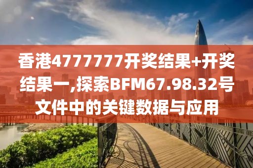 香港4777777开奖结果+开奖结果一,探索BFM67.98.32号文件中的关键数据与应用