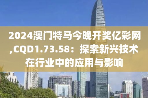 2024澳门特马今晚开奖亿彩网,CQD1.73.58：探索新兴技术在行业中的应用与影响