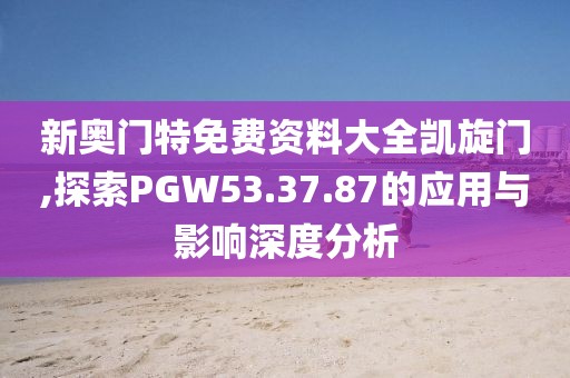 新奥门特免费资料大全凯旋门,探索PGW53.37.87的应用与影响深度分析