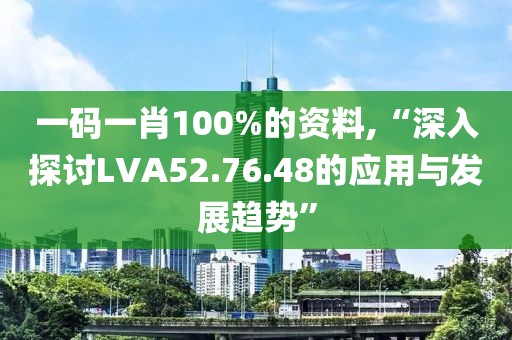 一码一肖100%的资料,“深入探讨LVA52.76.48的应用与发展趋势”