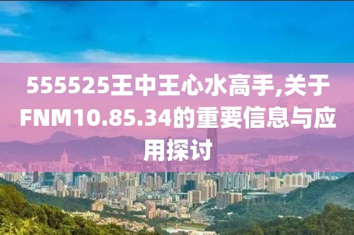 555525王中王心水高手,关于FNM10.85.34的重要信息与应用探讨