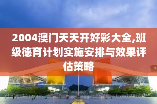 2004澳门天天开好彩大全,班级德育计划实施安排与效果评估策略