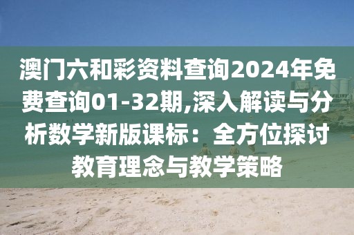 澳门六和彩资料查询2024年免费查询01-32期,深入解读与分析数学新版课标：全方位探讨教育理念与教学策略