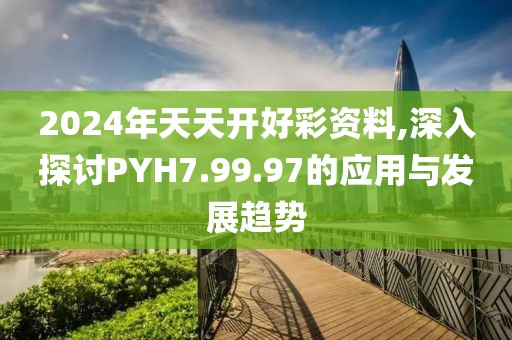 2024年天天开好彩资料,深入探讨PYH7.99.97的应用与发展趋势