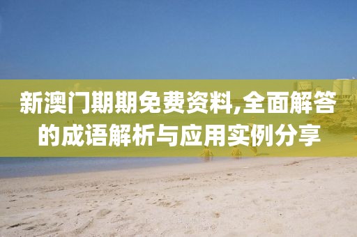 新澳门期期免费资料,全面解答的成语解析与应用实例分享