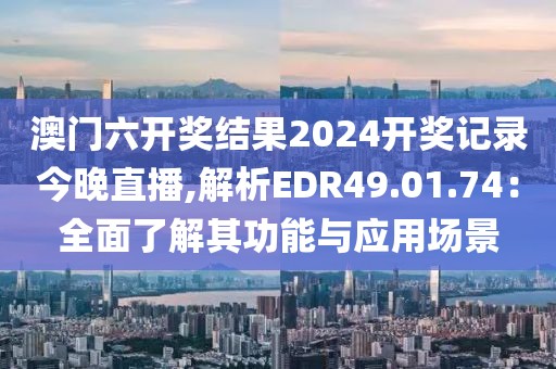 澳门六开奖结果2024开奖记录今晚直播,解析EDR49.01.74：全面了解其功能与应用场景