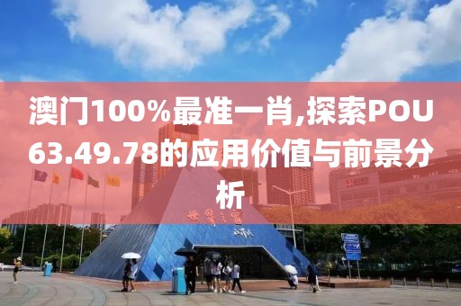 澳门100%最准一肖,探索POU63.49.78的应用价值与前景分析