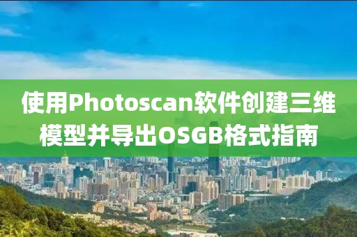 使用Photoscan软件创建三维模型并导出OSGB格式指南