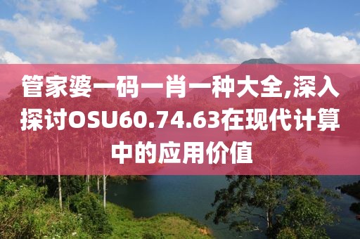 管家婆一码一肖一种大全,深入探讨OSU60.74.63在现代计算中的应用价值