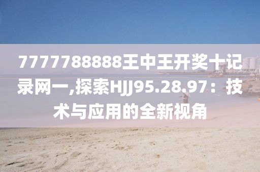 7777788888王中王开奖十记录网一,探索HJJ95.28.97：技术与应用的全新视角