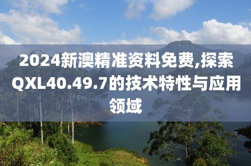 2024新澳精准资料免费,探索QXL40.49.7的技术特性与应用领域