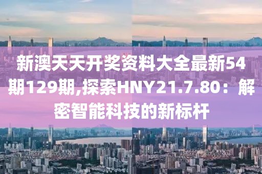 新澳天天开奖资料大全最新54期129期,探索HNY21.7.80：解密智能科技的新标杆