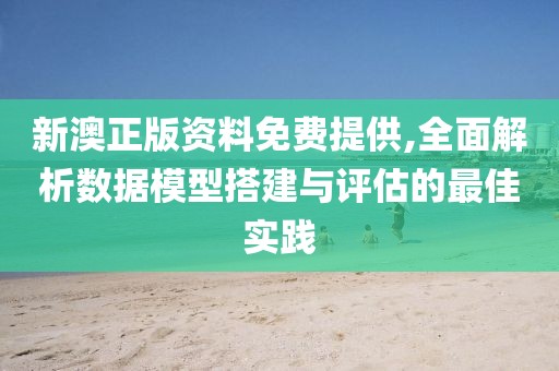 新澳正版资料免费提供,全面解析数据模型搭建与评估的最佳实践