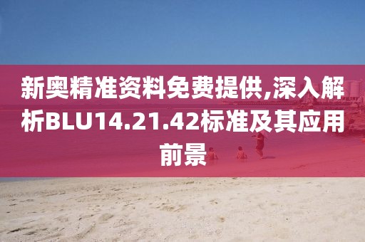 新奥精准资料免费提供,深入解析BLU14.21.42标准及其应用前景