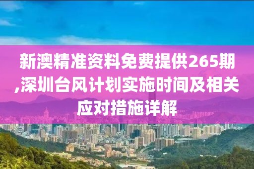 新澳精准资料免费提供265期,深圳台风计划实施时间及相关应对措施详解